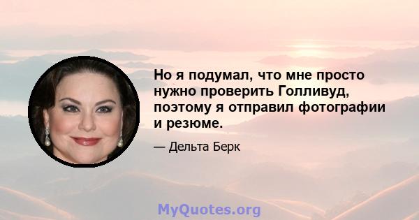 Но я подумал, что мне просто нужно проверить Голливуд, поэтому я отправил фотографии и резюме.