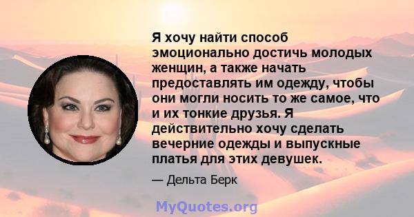 Я хочу найти способ эмоционально достичь молодых женщин, а также начать предоставлять им одежду, чтобы они могли носить то же самое, что и их тонкие друзья. Я действительно хочу сделать вечерние одежды и выпускные