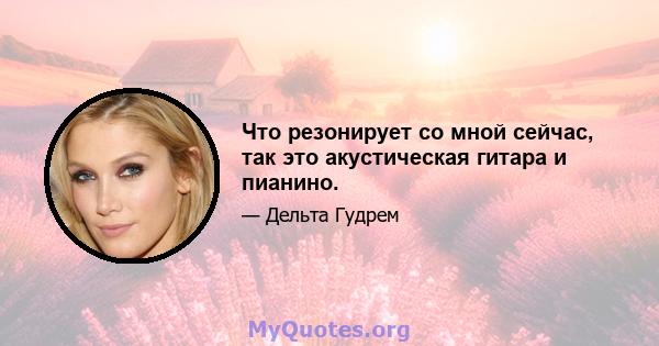 Что резонирует со мной сейчас, так это акустическая гитара и пианино.