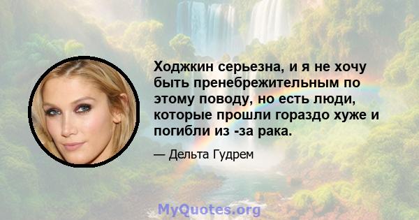 Ходжкин серьезна, и я не хочу быть пренебрежительным по этому поводу, но есть люди, которые прошли гораздо хуже и погибли из -за рака.