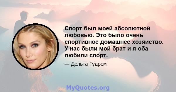 Спорт был моей абсолютной любовью. Это было очень спортивное домашнее хозяйство. У нас были мой брат и я оба любили спорт.