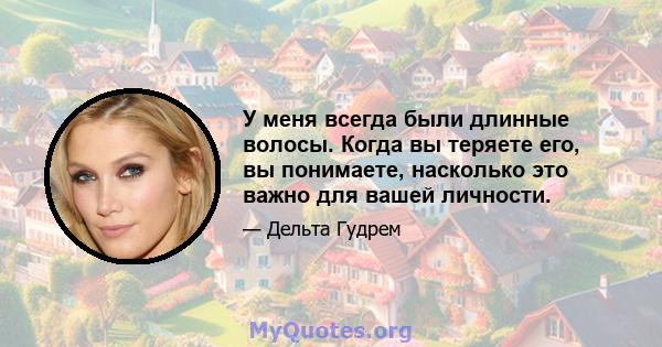 У меня всегда были длинные волосы. Когда вы теряете его, вы понимаете, насколько это важно для вашей личности.