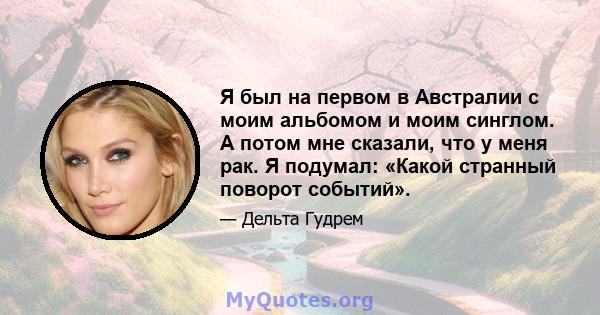 Я был на первом в Австралии с моим альбомом и моим синглом. А потом мне сказали, что у меня рак. Я подумал: «Какой странный поворот событий».