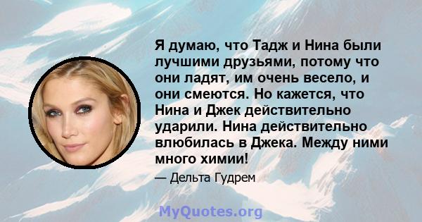 Я думаю, что Тадж и Нина были лучшими друзьями, потому что они ладят, им очень весело, и они смеются. Но кажется, что Нина и Джек действительно ударили. Нина действительно влюбилась в Джека. Между ними много химии!