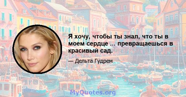 Я хочу, чтобы ты знал, что ты в моем сердце ... превращаешься в красивый сад.