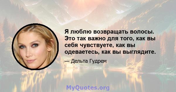 Я люблю возвращать волосы. Это так важно для того, как вы себя чувствуете, как вы одеваетесь, как вы выглядите.