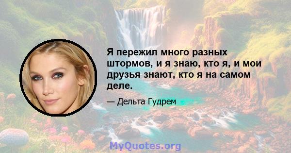 Я пережил много разных штормов, и я знаю, кто я, и мои друзья знают, кто я на самом деле.