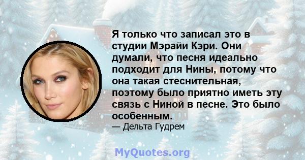 Я только что записал это в студии Мэрайи Кэри. Они думали, что песня идеально подходит для Нины, потому что она такая стеснительная, поэтому было приятно иметь эту связь с Ниной в песне. Это было особенным.