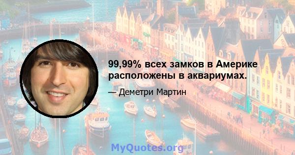 99,99% всех замков в Америке расположены в аквариумах.