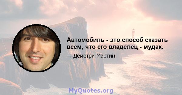 Автомобиль - это способ сказать всем, что его владелец - мудак.