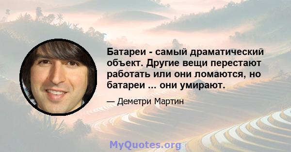 Батареи - самый драматический объект. Другие вещи перестают работать или они ломаются, но батареи ... они умирают.