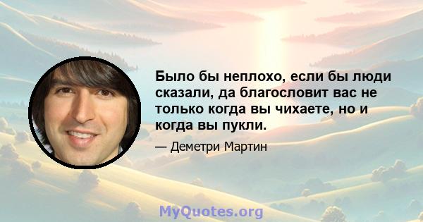 Было бы неплохо, если бы люди сказали, да благословит вас не только когда вы чихаете, но и когда вы пукли.