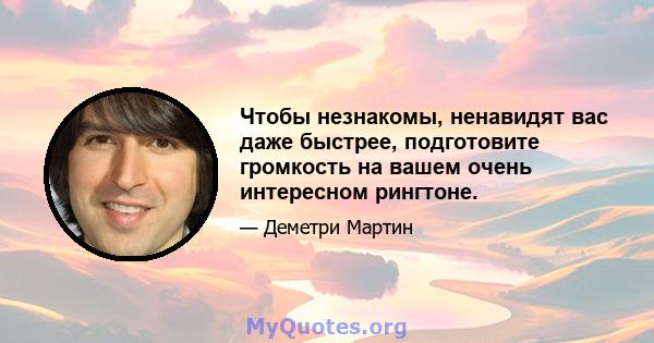 Чтобы незнакомы, ненавидят вас даже быстрее, подготовите громкость на вашем очень интересном рингтоне.