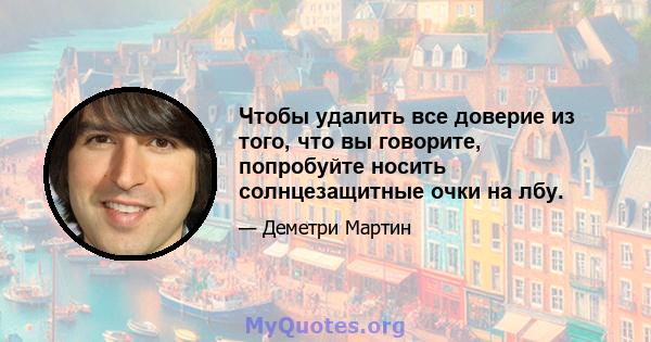 Чтобы удалить все доверие из того, что вы говорите, попробуйте носить солнцезащитные очки на лбу.