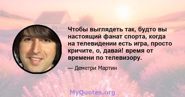 Чтобы выглядеть так, будто вы настоящий фанат спорта, когда на телевидении есть игра, просто кричите, о, давай! время от времени по телевизору.