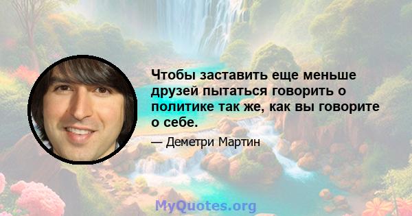 Чтобы заставить еще меньше друзей пытаться говорить о политике так же, как вы говорите о себе.