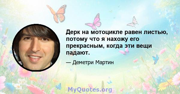 Дерк на мотоцикле равен листью, потому что я нахожу его прекрасным, когда эти вещи падают.