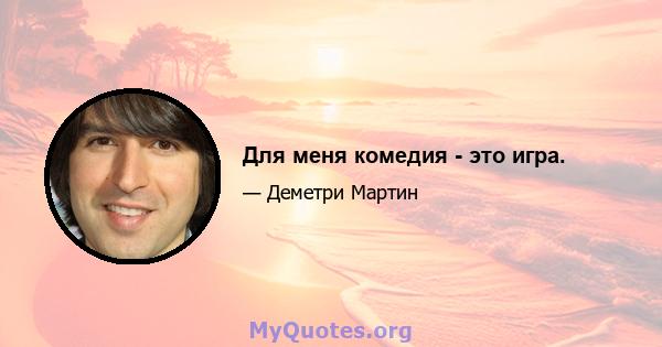 Для меня комедия - это игра.