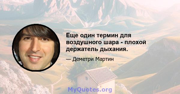 Еще один термин для воздушного шара - плохой держатель дыхания.