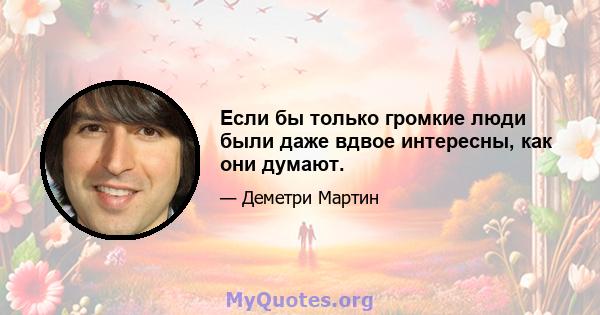 Если бы только громкие люди были даже вдвое интересны, как они думают.