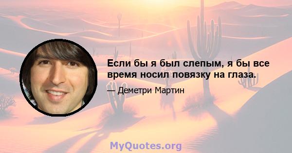 Если бы я был слепым, я бы все время носил повязку на глаза.