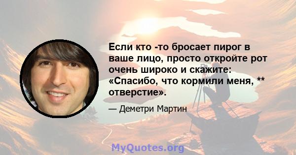 Если кто -то бросает пирог в ваше лицо, просто откройте рот очень широко и скажите: «Спасибо, что кормили меня, ** отверстие».