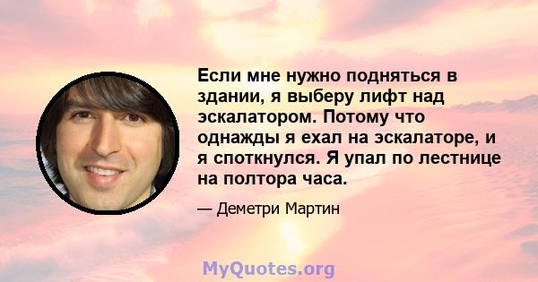 Если мне нужно подняться в здании, я выберу лифт над эскалатором. Потому что однажды я ехал на эскалаторе, и я споткнулся. Я упал по лестнице на полтора часа.