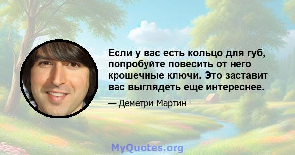 Если у вас есть кольцо для губ, попробуйте повесить от него крошечные ключи. Это заставит вас выглядеть еще интереснее.