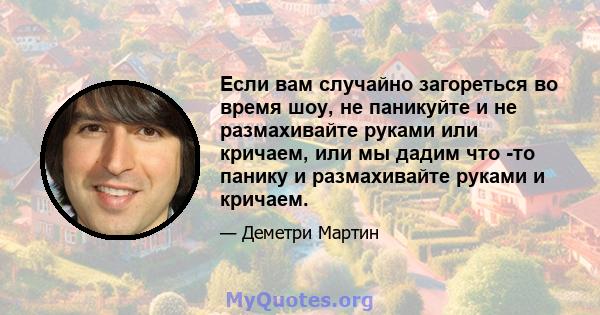 Если вам случайно загореться во время шоу, не паникуйте и не размахивайте руками или кричаем, или мы дадим что -то панику и размахивайте руками и кричаем.