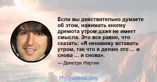 Если вы действительно думаете об этом, нажимать кнопку дремота утром даже не имеет смысла. Это все равно, что сказать: «Я ненавижу вставать утром, так что я делаю это ... и снова ... и снова».