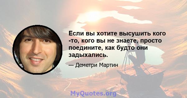 Если вы хотите высушить кого -то, кого вы не знаете, просто поедините, как будто они задыхались.