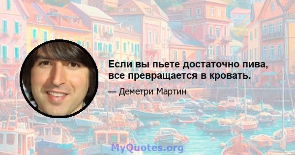 Если вы пьете достаточно пива, все превращается в кровать.