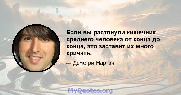 Если вы растянули кишечник среднего человека от конца до конца, это заставит их много кричать.