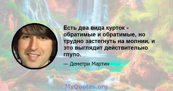 Есть два вида курток - обратимые и обратимые, но трудно застегнуть на молнии, и это выглядит действительно глупо.