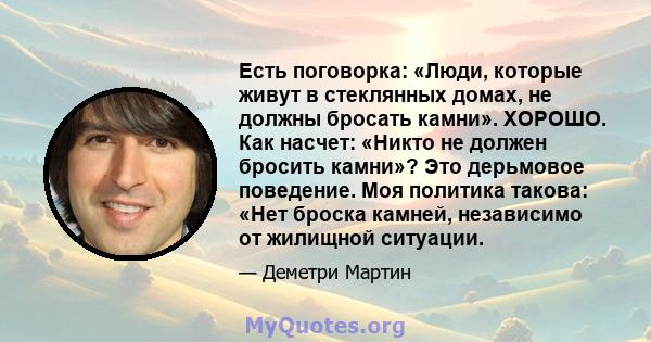 Есть поговорка: «Люди, которые живут в стеклянных домах, не должны бросать камни». ХОРОШО. Как насчет: «Никто не должен бросить камни»? Это дерьмовое поведение. Моя политика такова: «Нет броска камней, независимо от