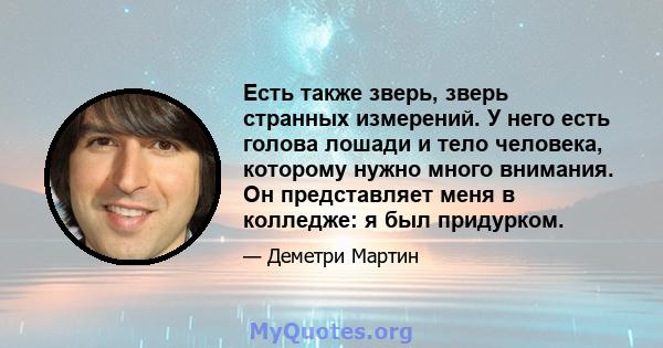 Есть также зверь, зверь странных измерений. У него есть голова лошади и тело человека, которому нужно много внимания. Он представляет меня в колледже: я был придурком.