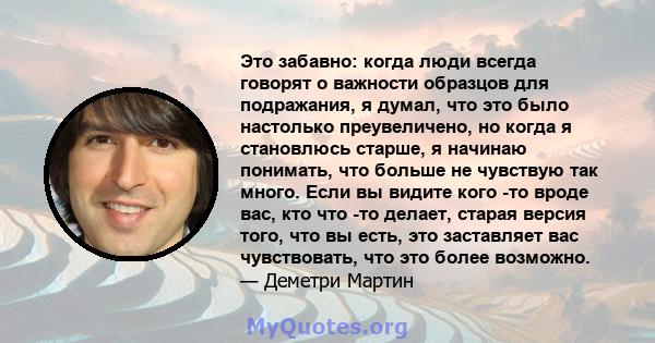 Это забавно: когда люди всегда говорят о важности образцов для подражания, я думал, что это было настолько преувеличено, но когда я становлюсь старше, я начинаю понимать, что больше не чувствую так много. Если вы видите 