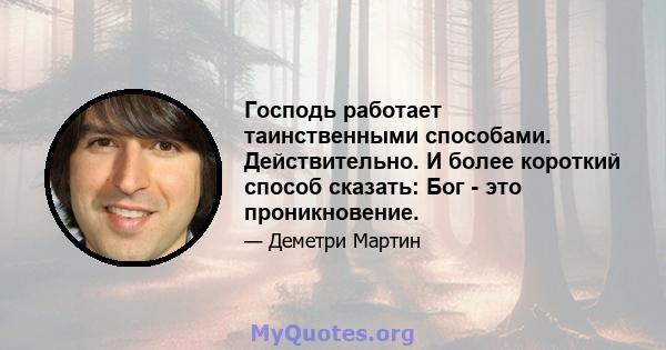 Господь работает таинственными способами. Действительно. И более короткий способ сказать: Бог - это проникновение.