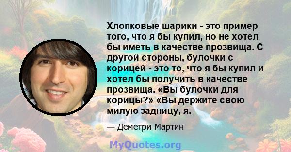 Хлопковые шарики - это пример того, что я бы купил, но не хотел бы иметь в качестве прозвища. С другой стороны, булочки с корицей - это то, что я бы купил и хотел бы получить в качестве прозвища. «Вы булочки для