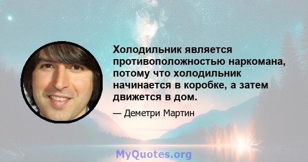 Холодильник является противоположностью наркомана, потому что холодильник начинается в коробке, а затем движется в дом.