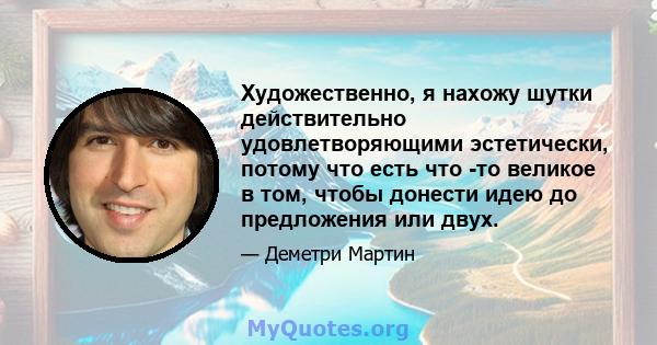 Художественно, я нахожу шутки действительно удовлетворяющими эстетически, потому что есть что -то великое в том, чтобы донести идею до предложения или двух.