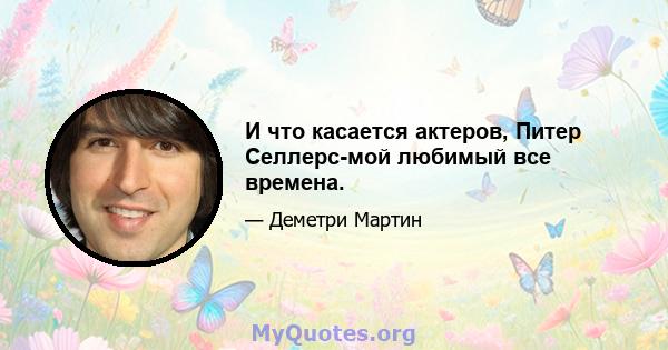 И что касается актеров, Питер Селлерс-мой любимый все времена.