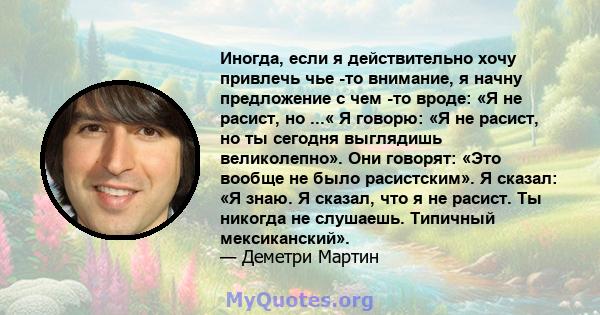 Иногда, если я действительно хочу привлечь чье -то внимание, я начну предложение с чем -то вроде: «Я не расист, но ...« Я говорю: «Я не расист, но ты сегодня выглядишь великолепно». Они говорят: «Это вообще не было