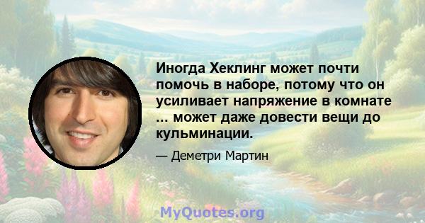 Иногда Хеклинг может почти помочь в наборе, потому что он усиливает напряжение в комнате ... может даже довести вещи до кульминации.