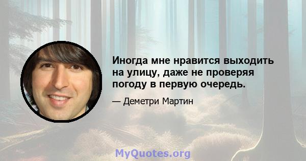 Иногда мне нравится выходить на улицу, даже не проверяя погоду в первую очередь.