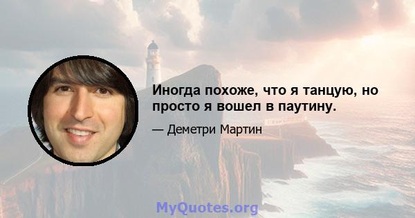 Иногда похоже, что я танцую, но просто я вошел в паутину.