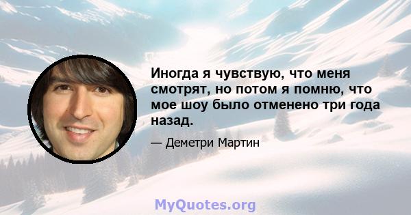 Иногда я чувствую, что меня смотрят, но потом я помню, что мое шоу было отменено три года назад.