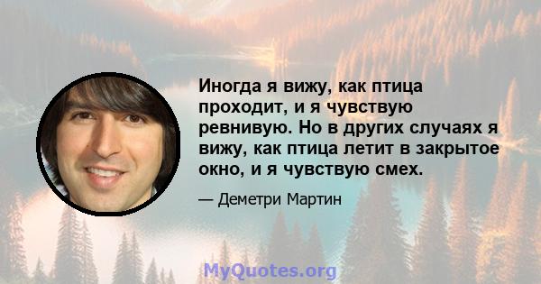 Иногда я вижу, как птица проходит, и я чувствую ревнивую. Но в других случаях я вижу, как птица летит в закрытое окно, и я чувствую смех.