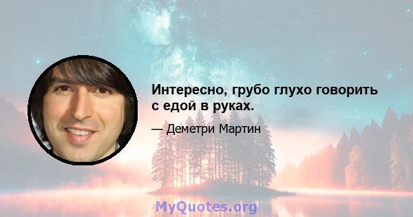 Интересно, грубо глухо говорить с едой в руках.