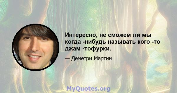 Интересно, не сможем ли мы когда -нибудь называть кого -то джам -тофурки.